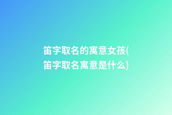 笛字取名的寓意女孩(笛字取名寓意是什么)