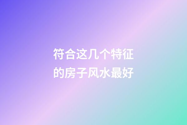 符合这几个特征的房子风水最好