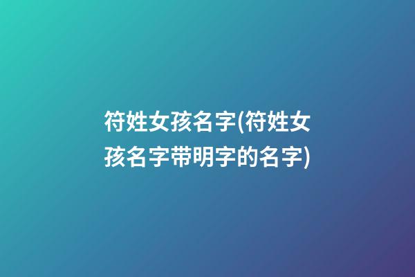 符姓女孩名字(符姓女孩名字带明字的名字)