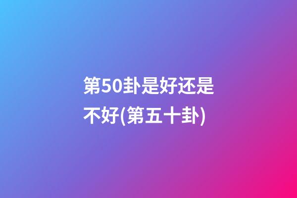 第50卦是好还是不好(第五十卦)