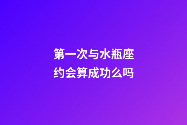 第一次与水瓶座约会算成功么吗-第1张-星座运势-玄机派