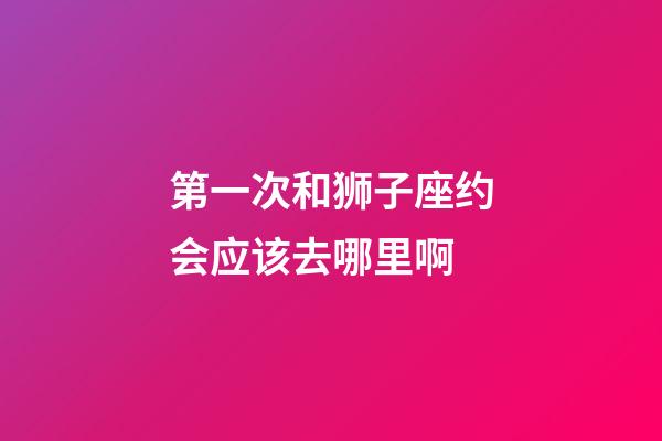 第一次和狮子座约会应该去哪里啊-第1张-星座运势-玄机派