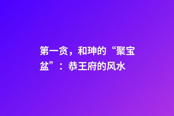 第一贪，和珅的“聚宝盆”：恭王府的风水