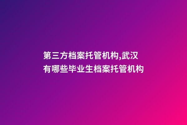 第三方档案托管机构,武汉有哪些毕业生档案托管机构-第1张-观点-玄机派