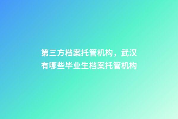 第三方档案托管机构，武汉有哪些毕业生档案托管机构-第1张-观点-玄机派