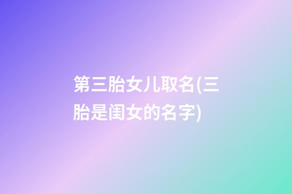 第三胎女儿取名(三胎是闺女的名字)