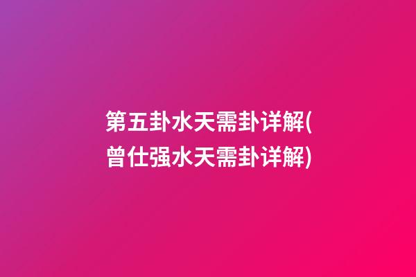 第五卦水天需卦详解(曾仕强水天需卦详解)