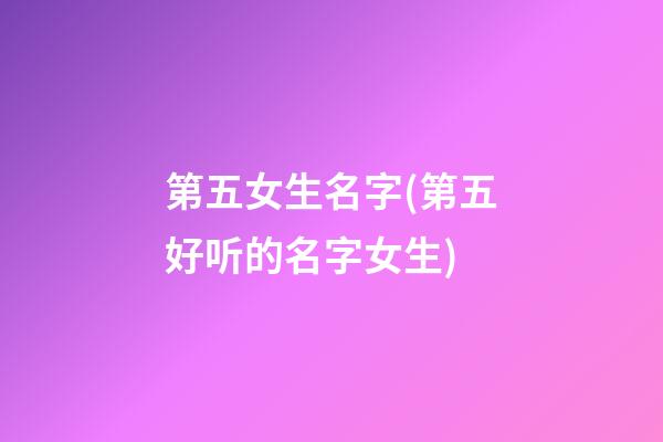 第五女生名字(第五好听的名字女生)