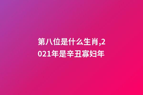 第八位是什么生肖,2021年是辛丑寡妇年-第1张-观点-玄机派