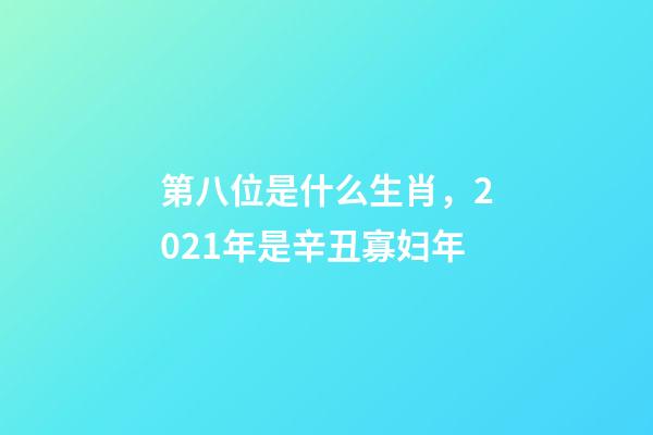 第八位是什么生肖，2021年是辛丑寡妇年