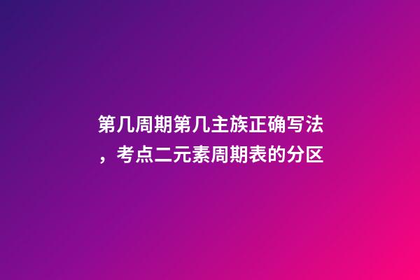 第几周期第几主族正确写法，考点二元素周期表的分区-第1张-观点-玄机派