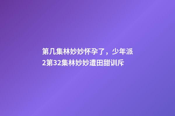 第几集林妙妙怀孕了，少年派2第32集林妙妙遭田甜训斥-第1张-观点-玄机派