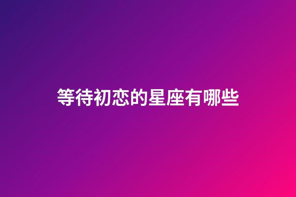 等待初恋的星座有哪些-第1张-星座运势-玄机派