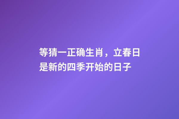 等猜一正确生肖，立春日是新的四季开始的日子-第1张-观点-玄机派