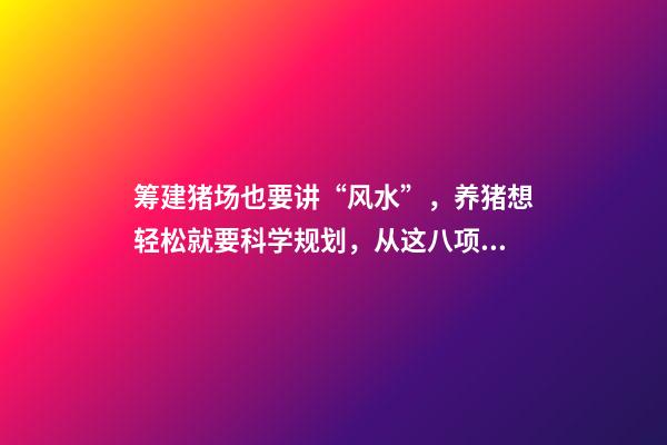 筹建猪场也要讲“风水”，养猪想轻松就要科学规划，从这八项入手