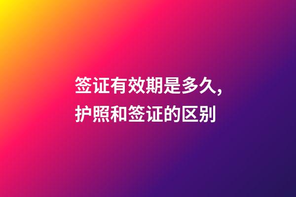 签证有效期是多久,护照和签证的区别-第1张-观点-玄机派