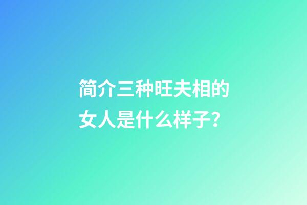 简介三种旺夫相的女人是什么样子？