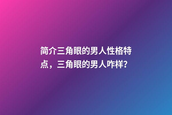 简介三角眼的男人性格特点，三角眼的男人咋样？