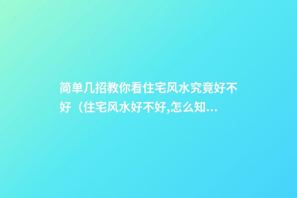 简单几招教你看住宅风水究竟好不好（住宅风水好不好,怎么知道）