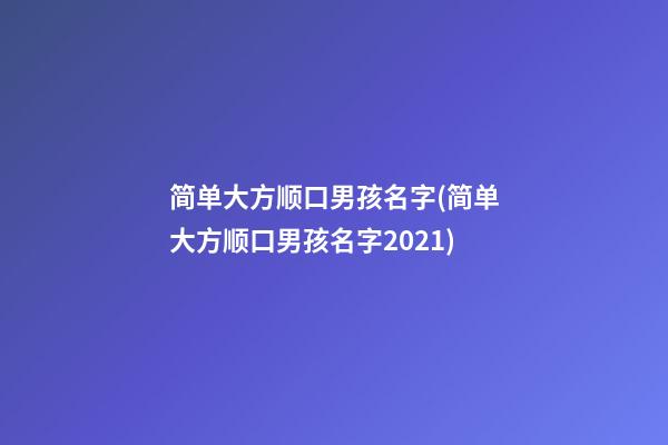 简单大方顺口男孩名字(简单大方顺口男孩名字2021)