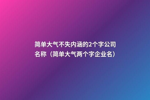 简单大气不失内涵的2个字公司名称（简单大气两个字企业名）