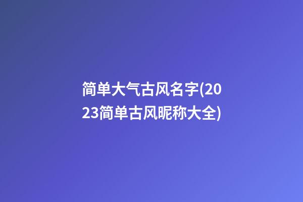 简单大气古风名字(2023简单古风昵称大全)