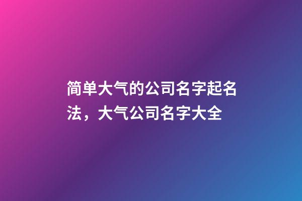 简单大气的公司名字起名法，大气公司名字大全