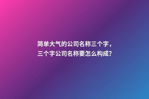 简单大气的公司名称三个字，三个字公司名称要怎么构成？-第1张-公司起名-玄机派
