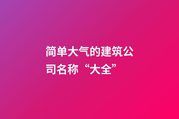 简单大气的建筑公司名称“大全”-第1张-公司起名-玄机派