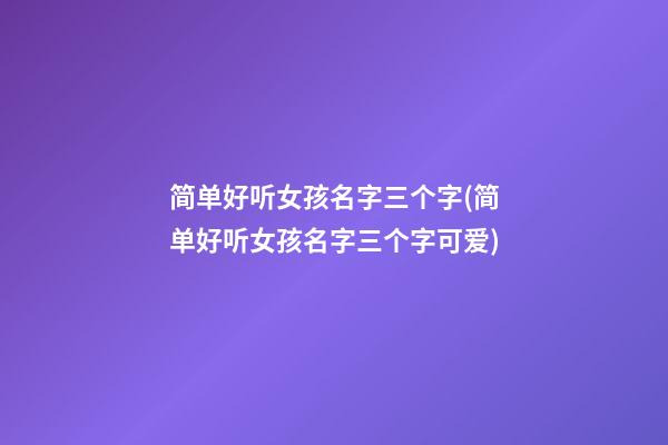 简单好听女孩名字三个字(简单好听女孩名字三个字可爱)