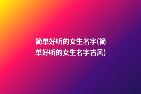 简单好听的女生名字(简单好听的女生名字古风)