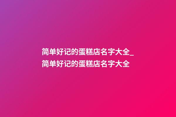 简单好记的蛋糕店名字大全_简单好记的蛋糕店名字大全-第1张-店铺起名-玄机派