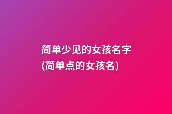 简单少见的女孩名字(简单点的女孩名)