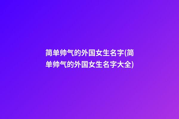 简单帅气的外国女生名字(简单帅气的外国女生名字大全)