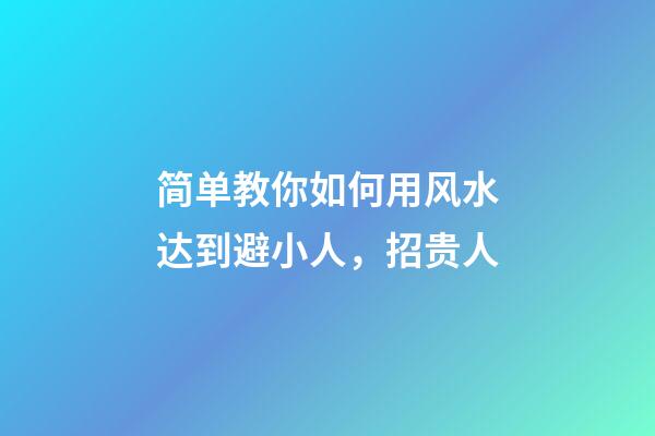简单教你如何用风水达到避小人，招贵人