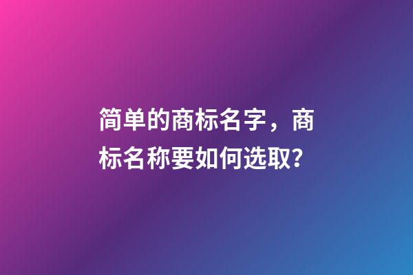 简单的商标名字，商标名称要如何选取？-第1张-商标起名-玄机派