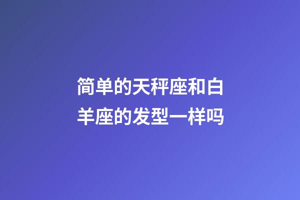 简单的天秤座和白羊座的发型一样吗-第1张-星座运势-玄机派
