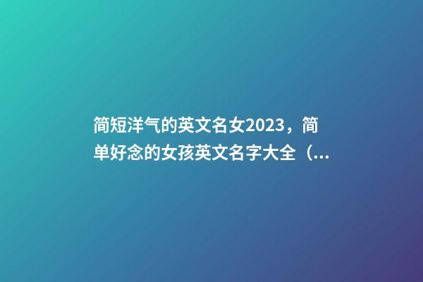 简短洋气的英文名女2023，简单好念的女孩英文名字大全（2023年好听洋气的英文名女生）