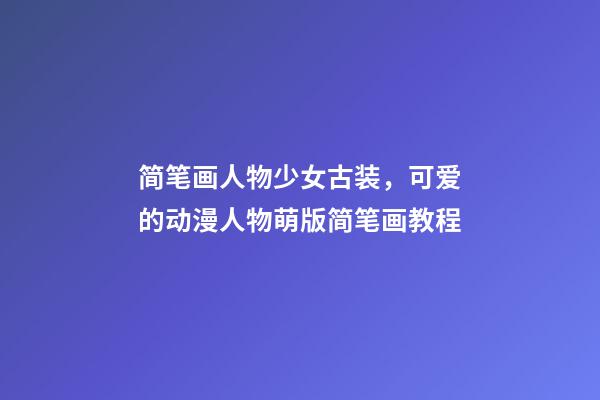 简笔画人物少女古装，可爱的动漫人物萌版简笔画教程-第1张-观点-玄机派