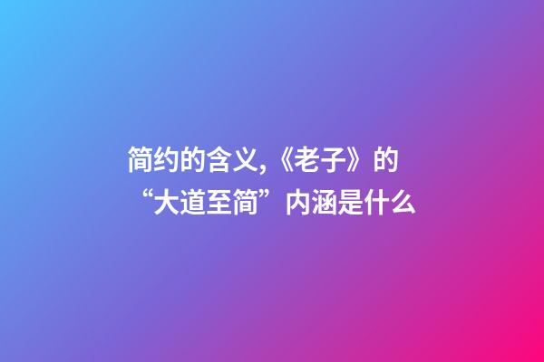 简约的含义,《老子》的“大道至简”内涵是什么-第1张-观点-玄机派