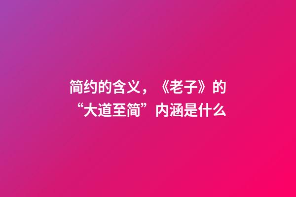 简约的含义，《老子》的“大道至简”内涵是什么-第1张-观点-玄机派