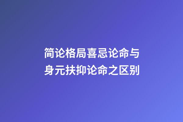 简论格局喜忌论命与身元扶抑论命之区别
