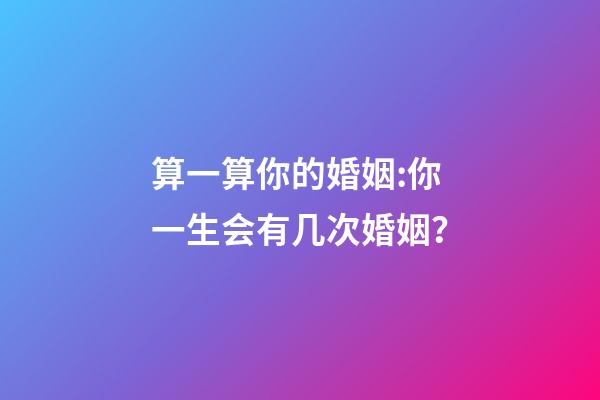 算一算你的婚姻:你一生会有几次婚姻？