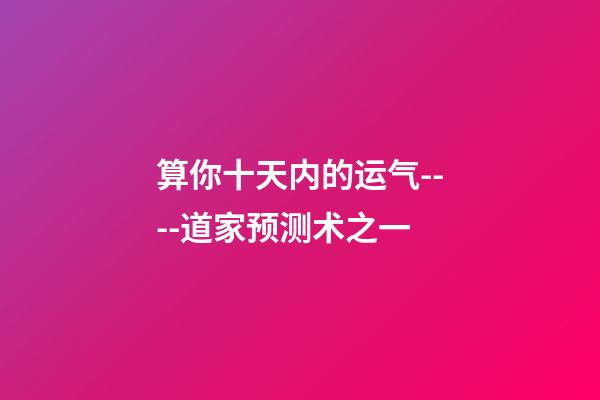 算你十天内的运气----道家预测术之一