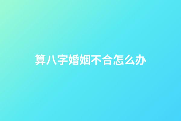 算八字婚姻不合怎么办