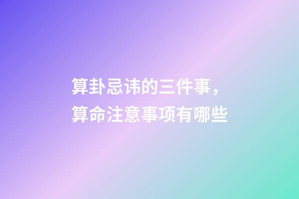 算卦忌讳的三件事，算命注意事项有哪些