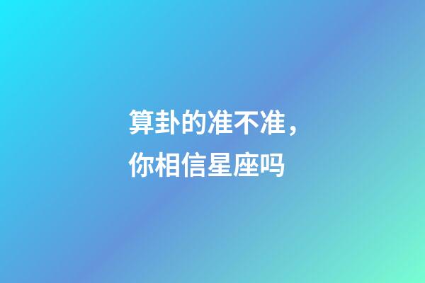 算卦的准不准，你相信星座吗-第1张-观点-玄机派