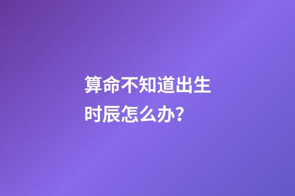 算命不知道出生时辰怎么办？