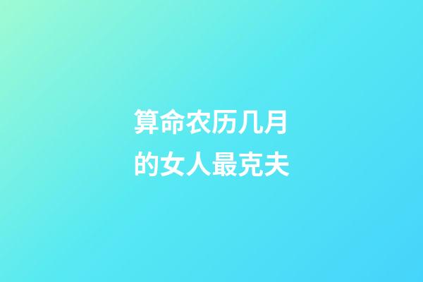 算命农历几月的女人最克夫