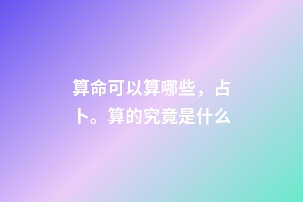 算命可以算哪些，占卜。算的究竟是什么-第1张-观点-玄机派